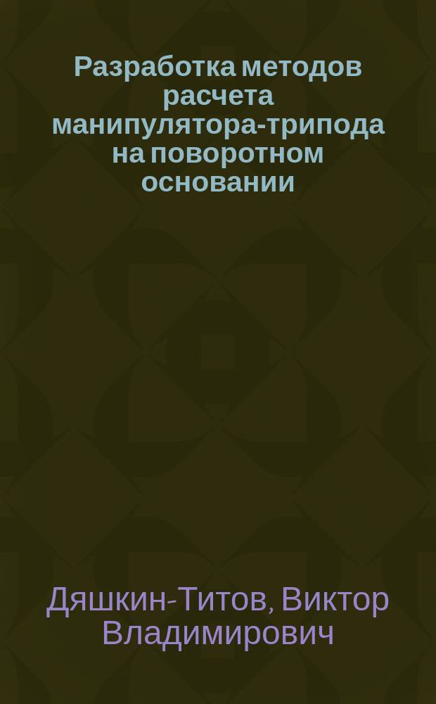 Разработка методов расчета манипулятора-трипода на поворотном основании : автореферат диссертации на соискание ученой степени кандидата технических наук : специальность 05.02.02 <Машиноведение, системы приводов и детали машин>