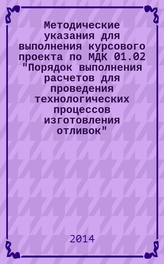 Методические указания для выполнения курсового проекта по МДК 01.02 "Порядок выполнения расчетов для проведения технологических процессов изготовления отливок", разделу "Технология изготовления отливок" : учебно-методическое пособие по специальности 150406 "Литейное производство черных и цветных металлов"