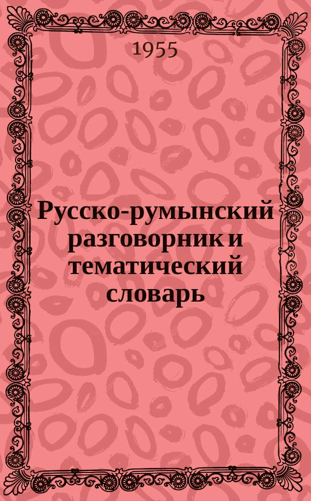 Русско-румынский разговорник и тематический словарь = Indreptar de conversaţie ruso-romin şidicţionar tematic