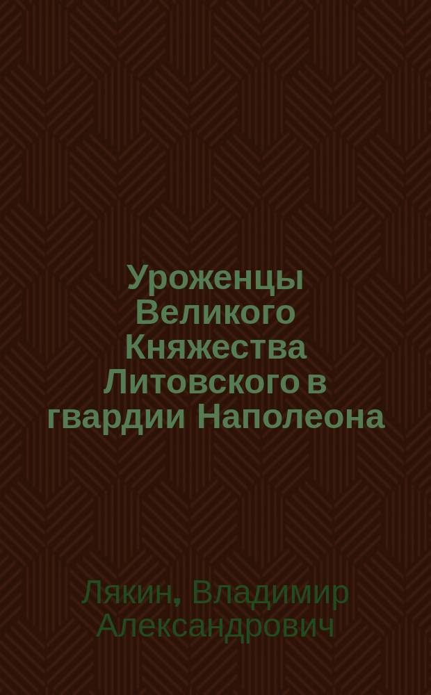 Уроженцы Великого Княжества Литовского в гвардии Наполеона : хроника и участники битв