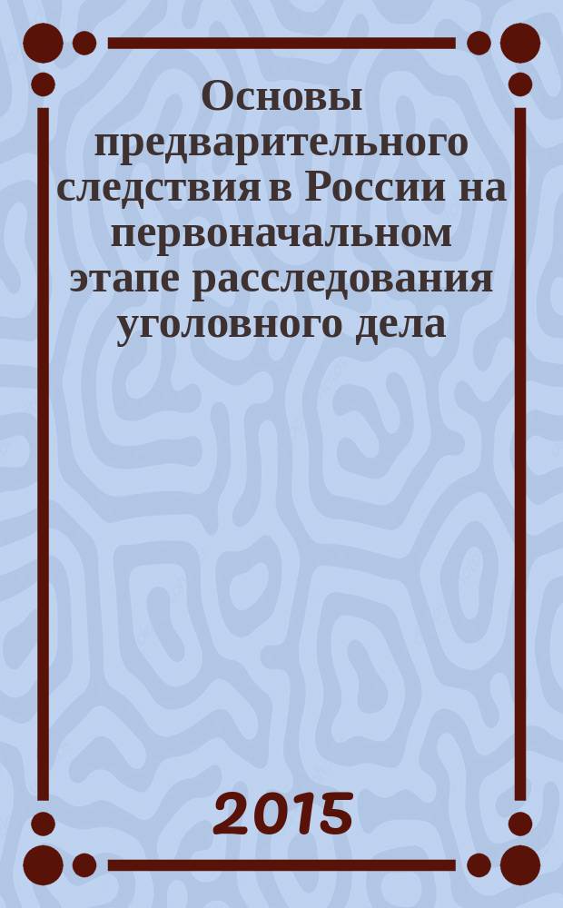 Основы предварительного следствия в России на первоначальном этапе расследования уголовного дела : учебное практическое пособие
