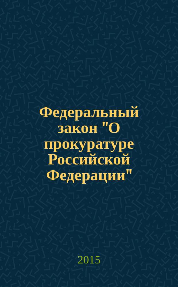 Федеральный закон "О прокуратуре Российской Федерации" : от 17 января 1992 года № 2202-1 : (в ред. Федеральных законов от 17.11.1995 № 168-Ф3 ... от 22.12.2014 № 427-Ф3) : текст с изменениями и дополнениями на 2015 год