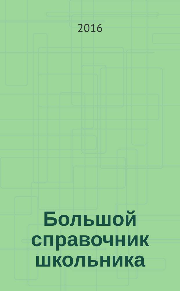Большой справочник школьника : 5-11 классы : незаменимое пособие при подготовке к урокам, школьным и вступительным экзаменам : справочник содержит основной материал школьной программы по 10 базовым предметам: русский язык, математика, история, английский язык, физика, химия, литература, биология, информатика, география
