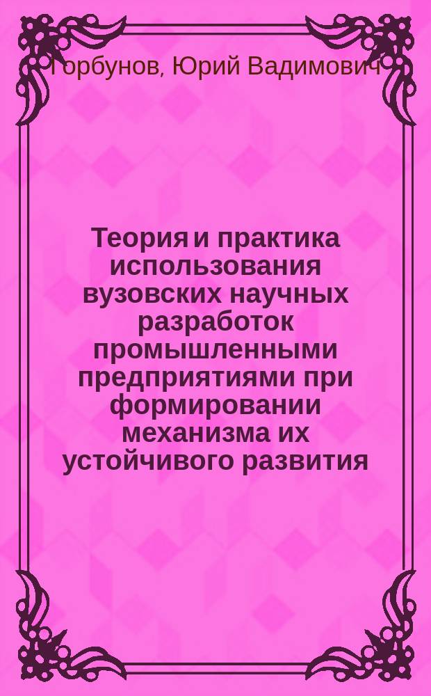Теория и практика использования вузовских научных разработок промышленными предприятиями при формировании механизма их устойчивого развития : монография