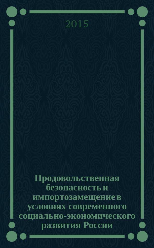 Продовольственная безопасность и импортозамещение в условиях современного социально-экономического развития России : материалы Международной научно-практической конференции, 14-15 мая 2015 г., Москва