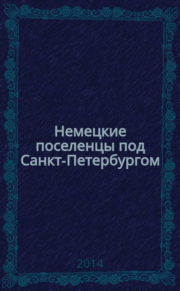 Немецкие поселенцы под Санкт-Петербургом: исторический и культурный ландшафт = Deutsche Siedler um Sankt Petersburg: eine historische Kulturlandschaft : каталог выставки