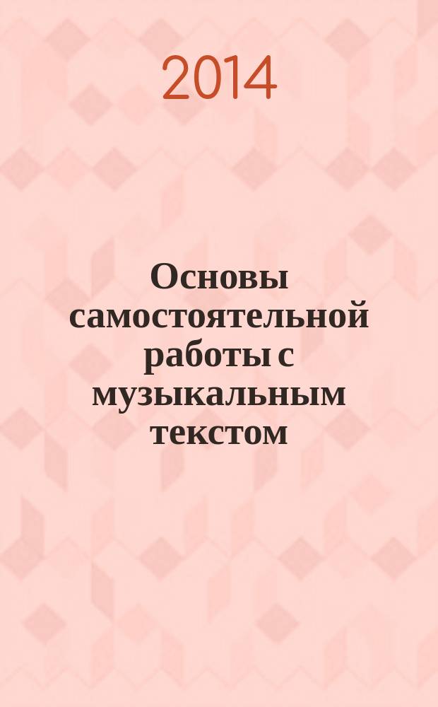 Основы самостоятельной работы с музыкальным текстом : учебно-методическое пособие для студентов очной формы обучения по направлению подготовки (специальности) 53.03.02 Музыкально-инструментальное искусство, 53.05.01 Искусство концертного исполнительства, профиль подготовки "Фортепиано"