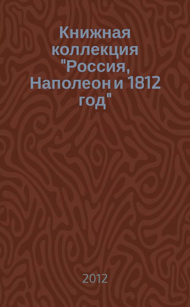 Книжная коллекция "Россия, Наполеон и 1812 год" : к юбилею Отечественной войны 1812 года