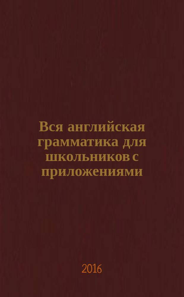 Вся английская грамматика для школьников с приложениями : всё, что может понадобитья при изучении английского языка в школе : для старшего школьного возраста