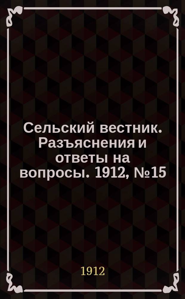 Сельский вестник. Разъяснения и ответы на вопросы. 1912, №15 (13 апр.)