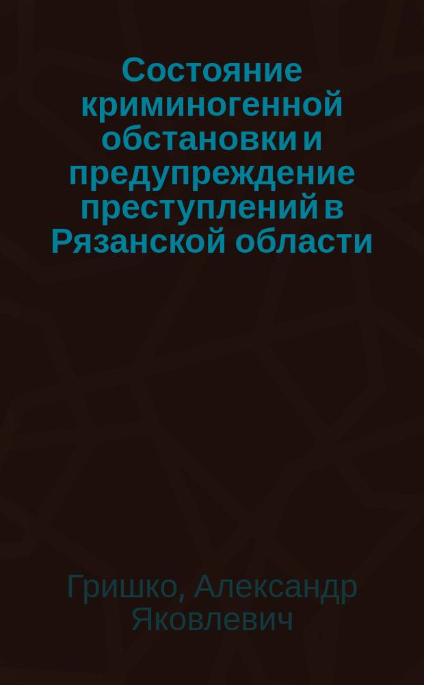Состояние криминогенной обстановки и предупреждение преступлений в Рязанской области : научно-аналитический обзор