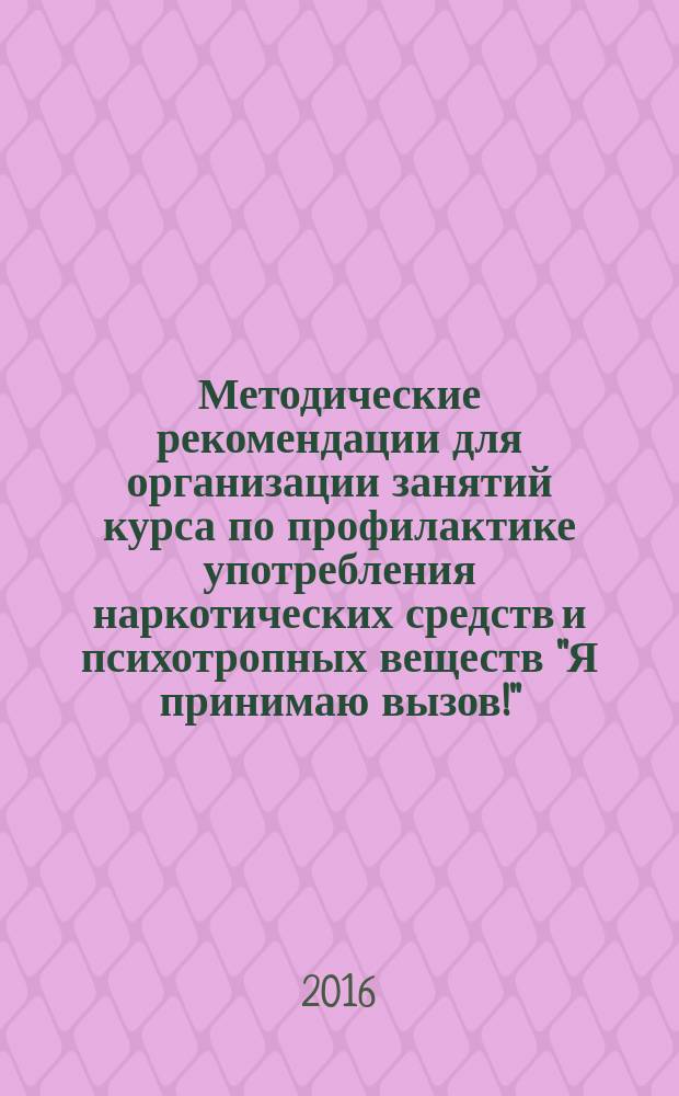 Методические рекомендации для организации занятий курса по профилактике употребления наркотических средств и психотропных веществ "Я принимаю вызов!" : для 8 класса общеобразовательных организаций : соответствует Федеральному государственному образовательному стандарту