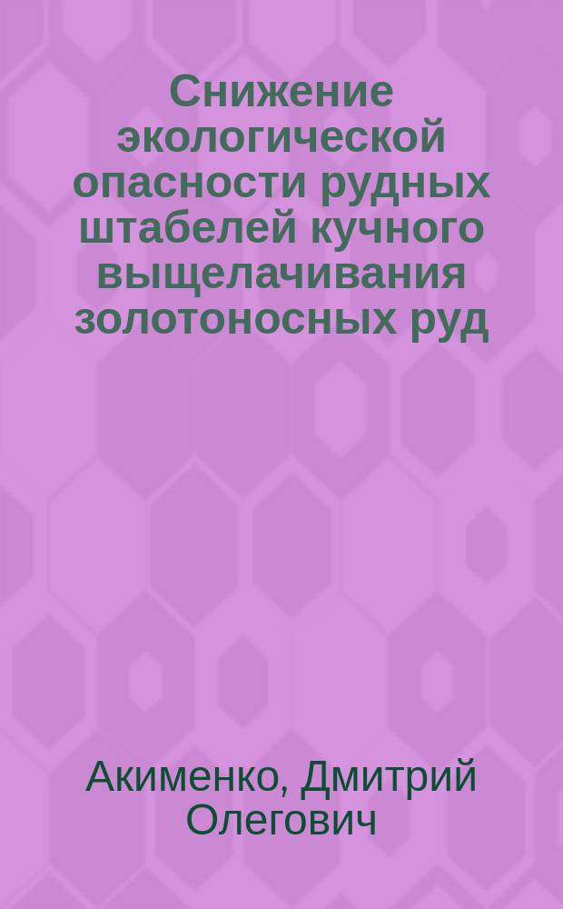 Снижение экологической опасности рудных штабелей кучного выщелачивания золотоносных руд : автореферат диссертации на соискание ученой степени кандидата технических наук : специальность 25.00.36 <Геоэкология по отраслям>