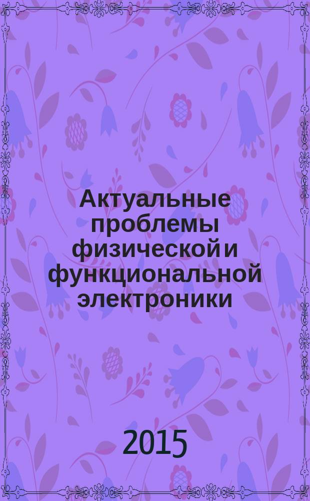 Актуальные проблемы физической и функциональной электроники : материалы 18-й всероссийской молодежной научной школы-семинара Ульяновск, 1-3 декабрая 2015 года