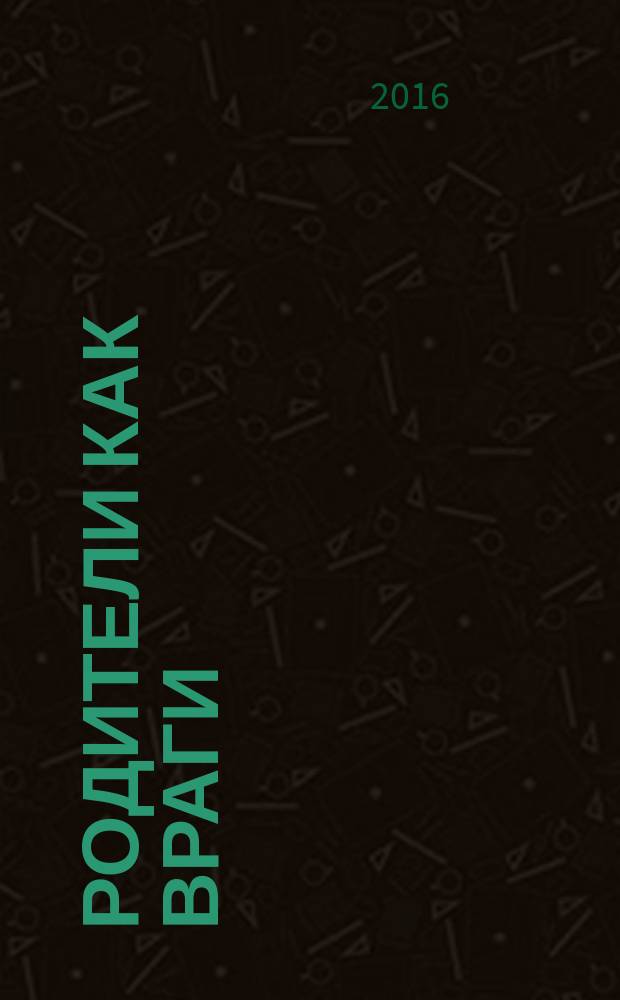 Родители как враги : психофилософское воспитание: все то, о чем Вы много раз спрашивали. И не получали ответа