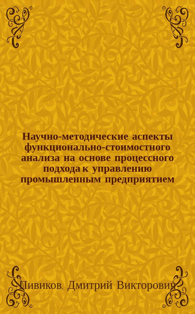 Научно-методические аспекты функционально-стоимостного анализа на основе процессного подхода к управлению промышленным предприятием : автореферат диссертации на соискание ученой степени кандидата экономических наук : специальность 08.00.05 <Экономика и управление народным хозяйством по отраслям и сферам деятельности>