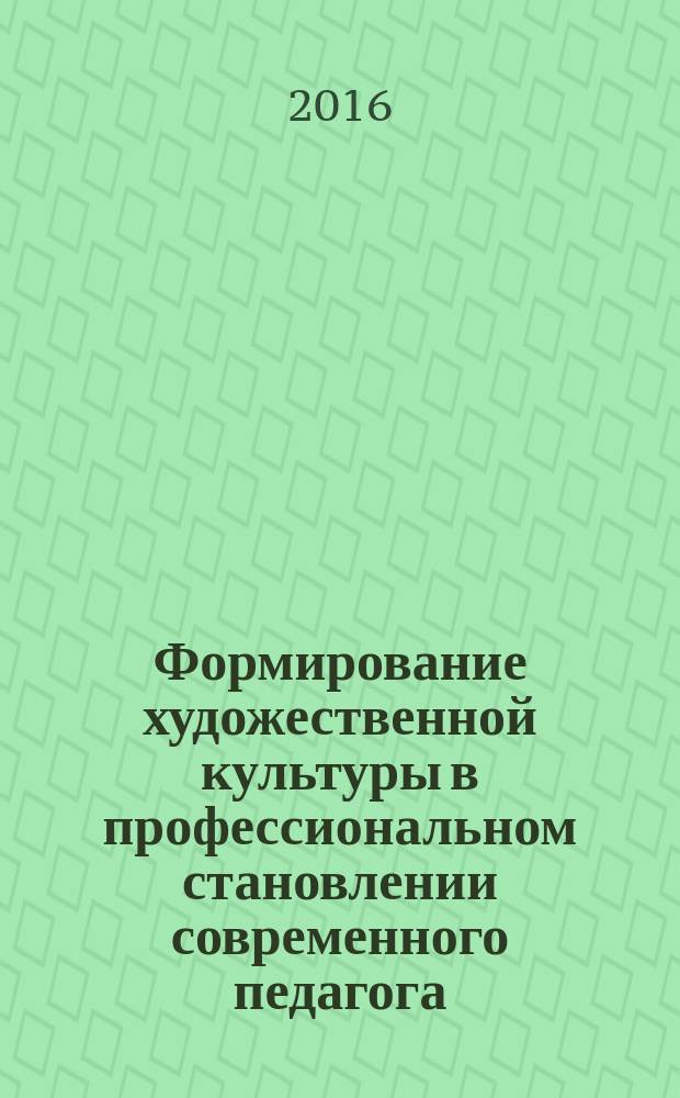 Формирование художественной культуры в профессиональном становлении современного педагога = The art culture's formation in modern teacher's professional development : монография