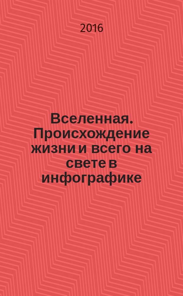 Вселенная. Происхождение жизни и всего на свете в инфографике