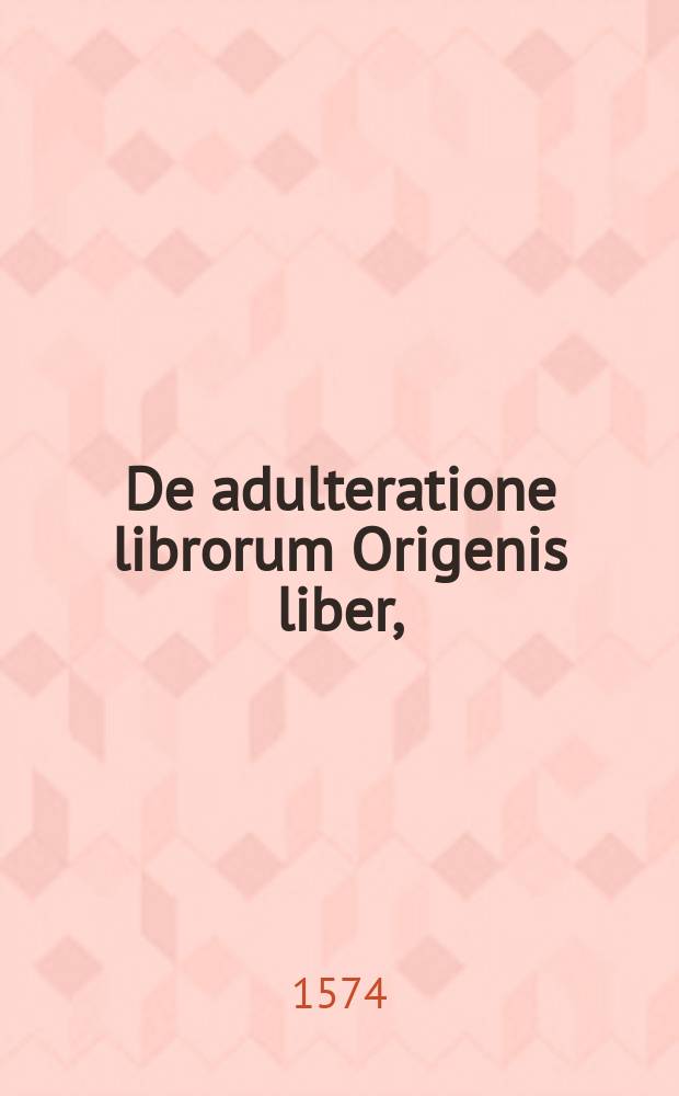De adulteratione librorum Origenis liber, // Origenis Adamantii Magni illius et vetusti scripturarum interpretis et secundi ecclesiae post apostolos magistri, Opera ...