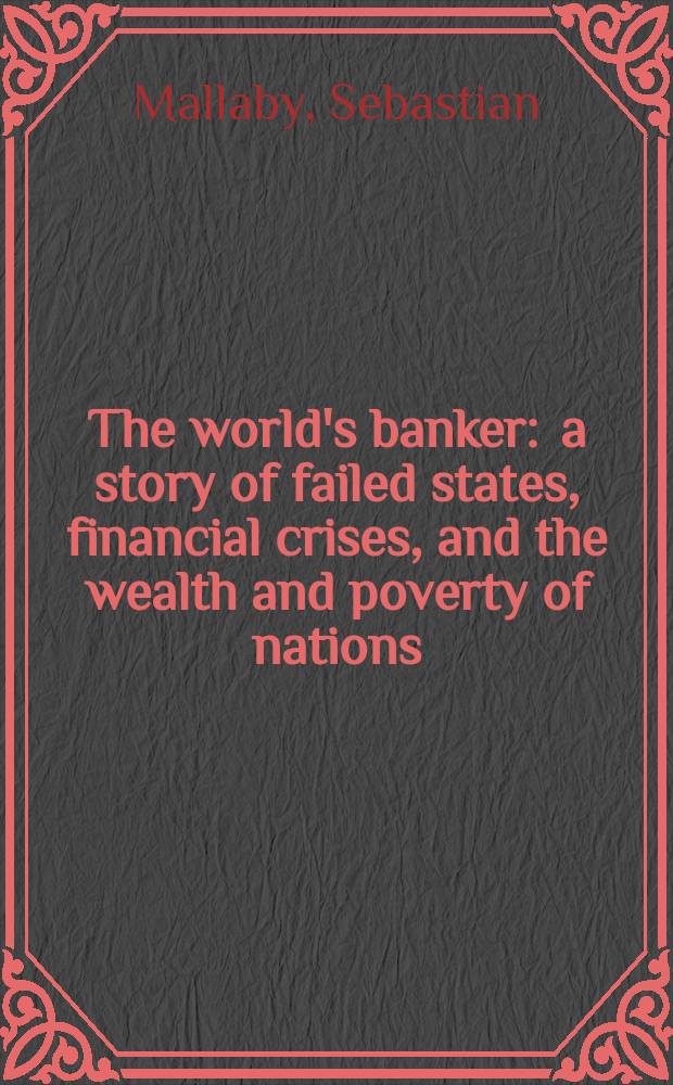 The world's banker : a story of failed states, financial crises, and the wealth and poverty of nations = Всемирные банкиры: история несостоявшихся государств , финансовые кризисы и богатство , бедность наций.