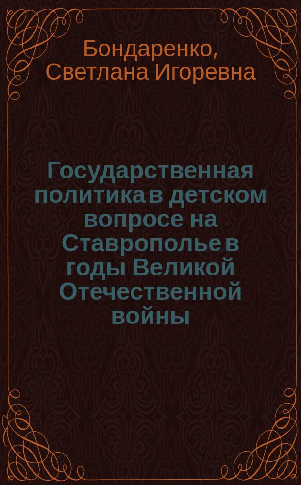 Государственная политика в детском вопросе на Ставрополье в годы Великой Отечественной войны : 1941 - 1945 : автореферат диссертации на соискание ученой степени кандидата исторических наук : специальность 07.00.02 <отечественная история>
