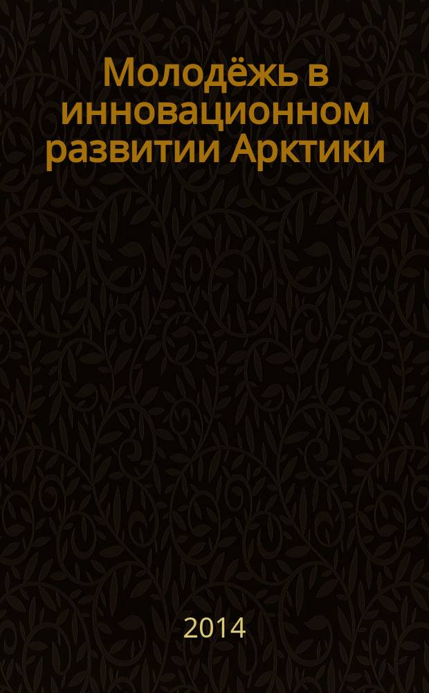 Молодёжь в инновационном развитии Арктики : сборник материалов круглого стола молодых исследователей Якутии, 29 мая 2014 г., Санкт-Петербург