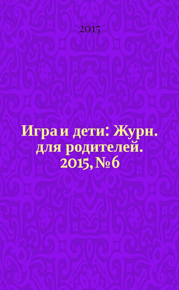 Игра и дети : Журн. для родителей. 2015, № 6