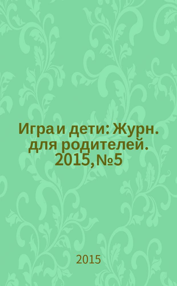 Игра и дети : Журн. для родителей. 2015, № 5