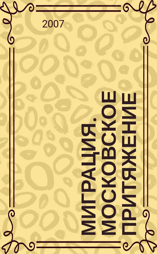 Миграция. Московское притяжение : журнал Комитета межрегиональных связей и национальной политики города Москвы. 2007, № 3