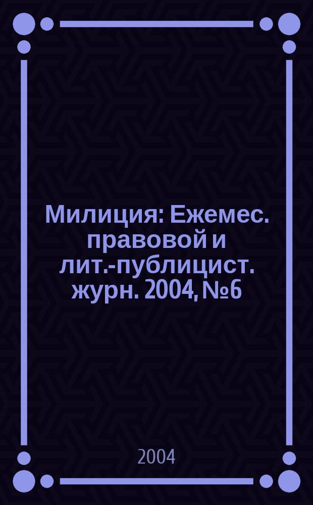 Милиция : Ежемес. правовой и лит.-публицист. журн. 2004, № 6