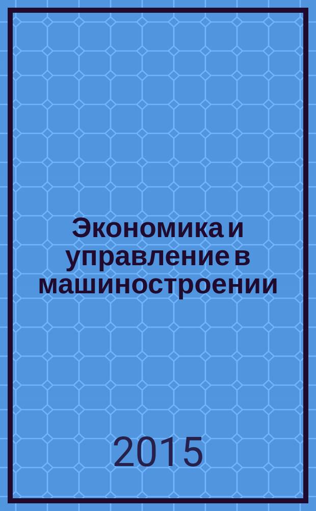 Экономика и управление в машиностроении : обзорно-аналитический, научно-практический журнал. 2015, № 5 (41)