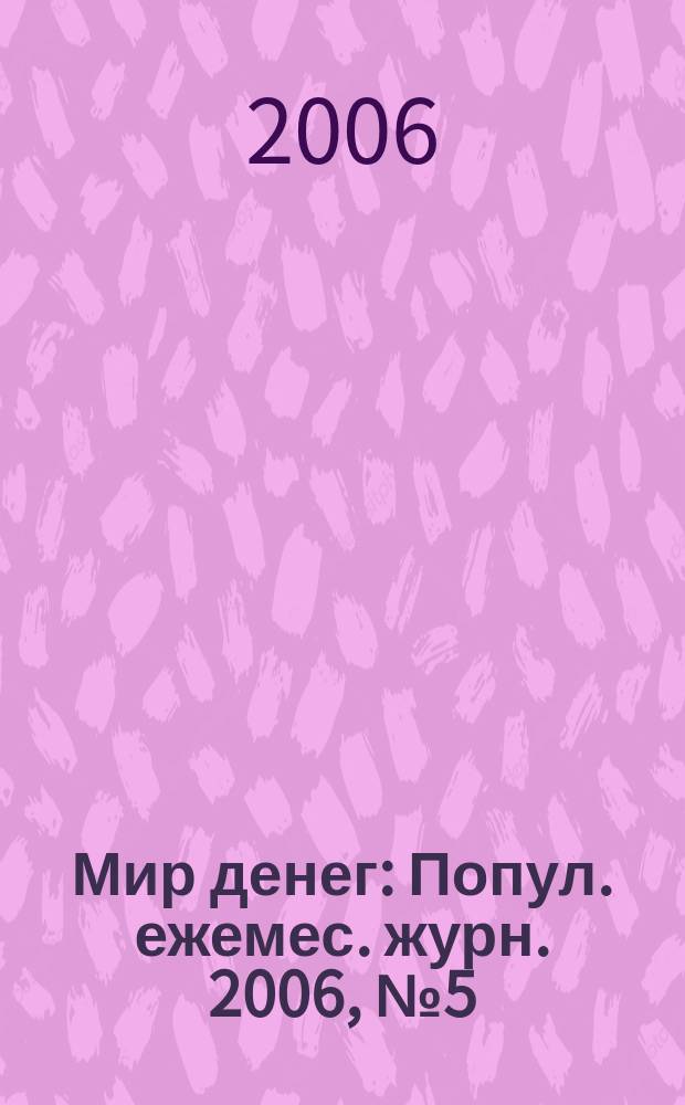 Мир денег : Попул. ежемес. журн. 2006, № 5 (72)