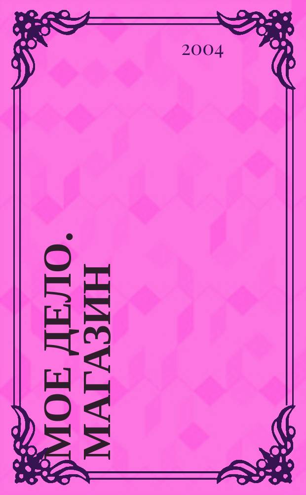 Мое дело. Магазин : Всерос. торг. изд. 2004, № 5 (56)