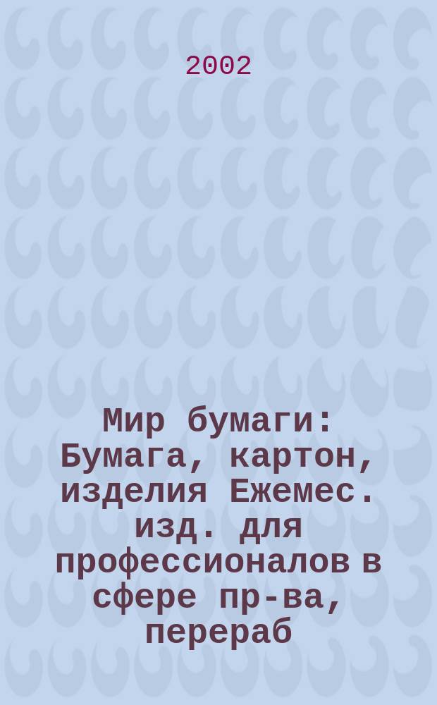 Мир бумаги : Бумага, картон, изделия Ежемес. изд. для профессионалов в сфере пр-ва, перераб. и торговли бумагой, картоном и изделиями Новый журн. для "Бумажников" и всех, всех, всех !Для производителей, потребителей, переработчиков. 2002, № 2 (27)
