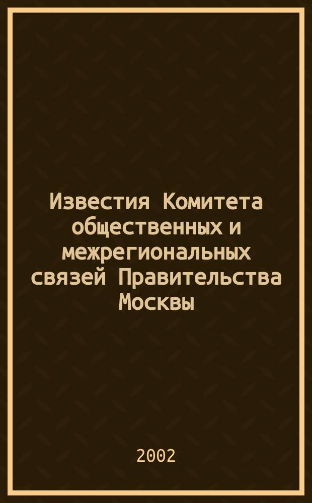 Известия Комитета общественных и межрегиональных связей Правительства Москвы : Информ. бюл. 2002, № 1 (18)
