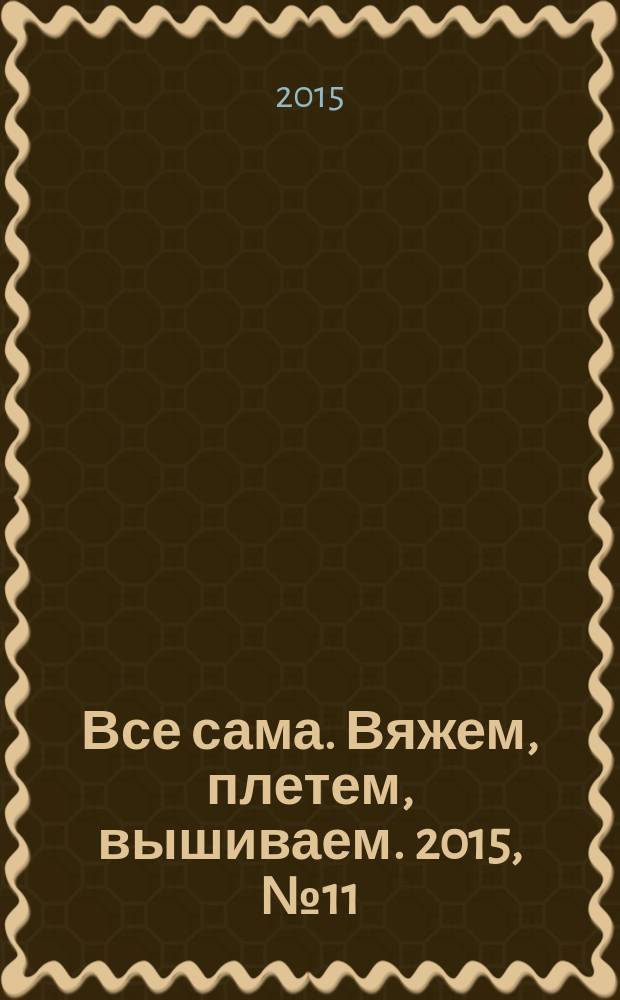 Все сама. Вяжем, плетем, вышиваем. 2015, № 11