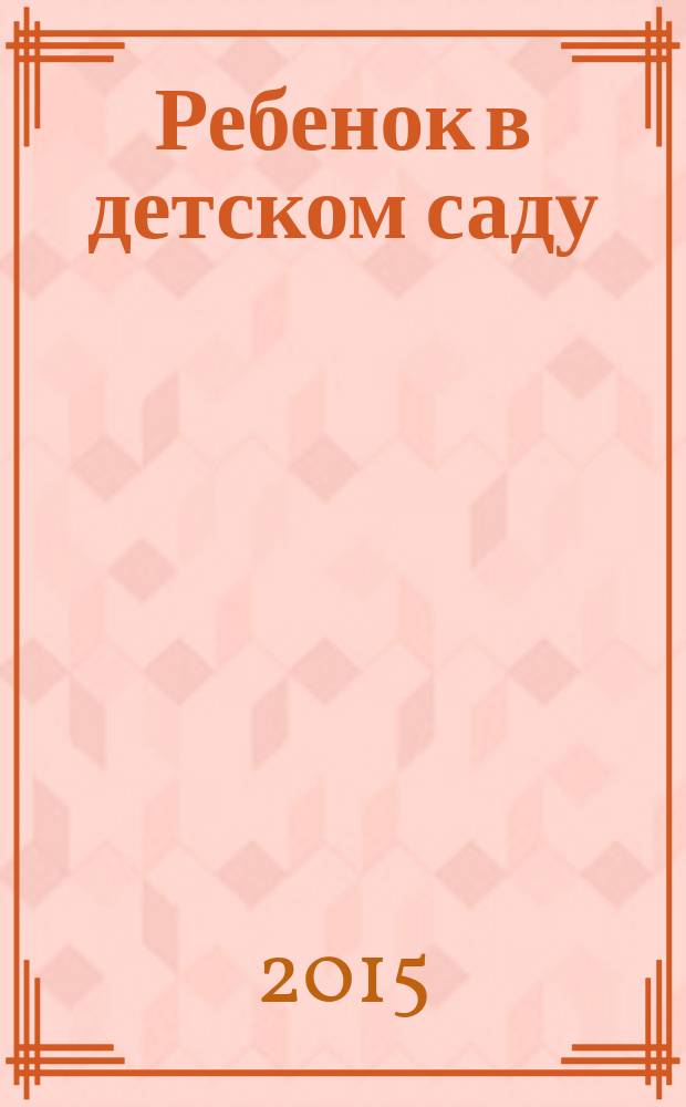 Ребенок в детском саду : Ил. метод. журн. для воспитателей дошк. учреждений. 2015, № 6