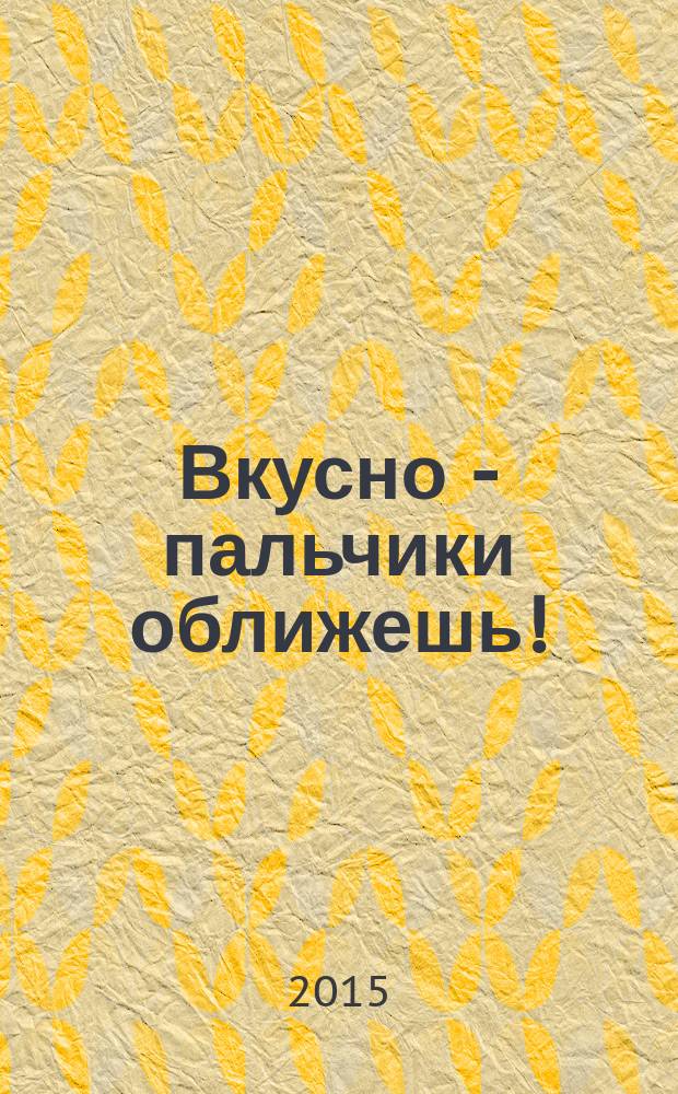 Вкусно - пальчики оближешь ! : легко, быстро, а главное ... журнал. 2015, № 11