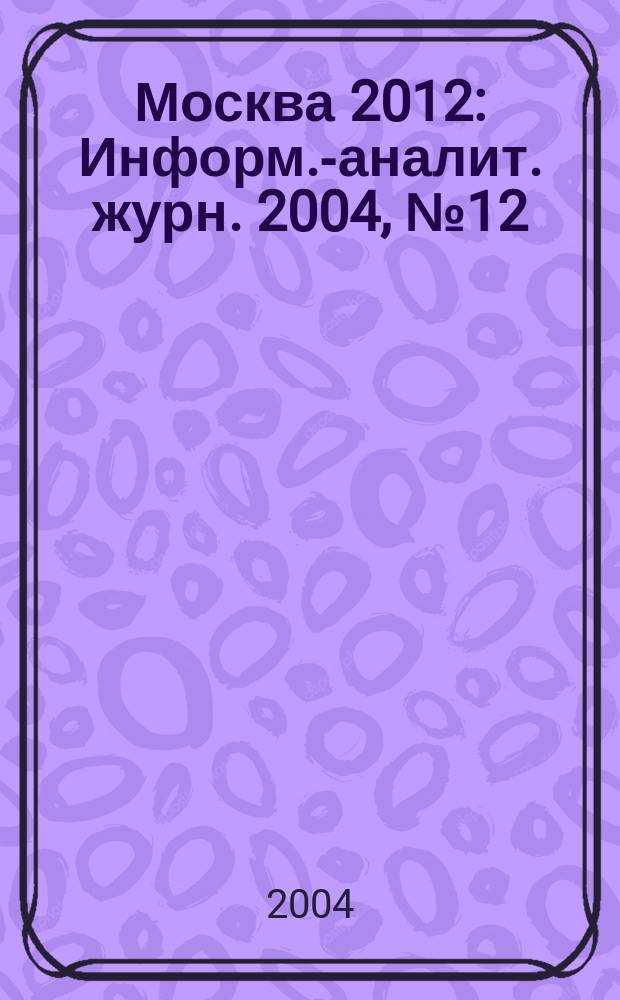 Москва 2012 : Информ.-аналит. журн. 2004, № 12