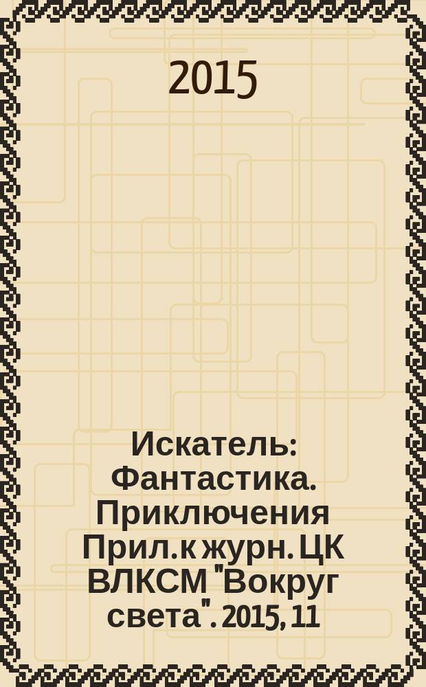 Искатель : Фантастика. Приключения Прил. к журн. ЦК ВЛКСМ "Вокруг света". 2015, 11 (442)