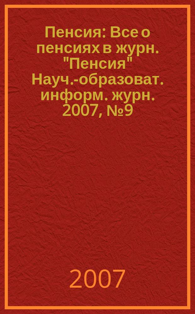 Пенсия : Все о пенсиях в журн. "Пенсия" Науч.-образоват. информ. журн. 2007, № 9 (132)