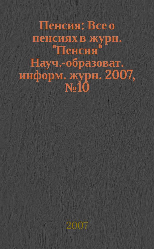 Пенсия : Все о пенсиях в журн. "Пенсия" Науч.-образоват. информ. журн. 2007, № 10 (133)