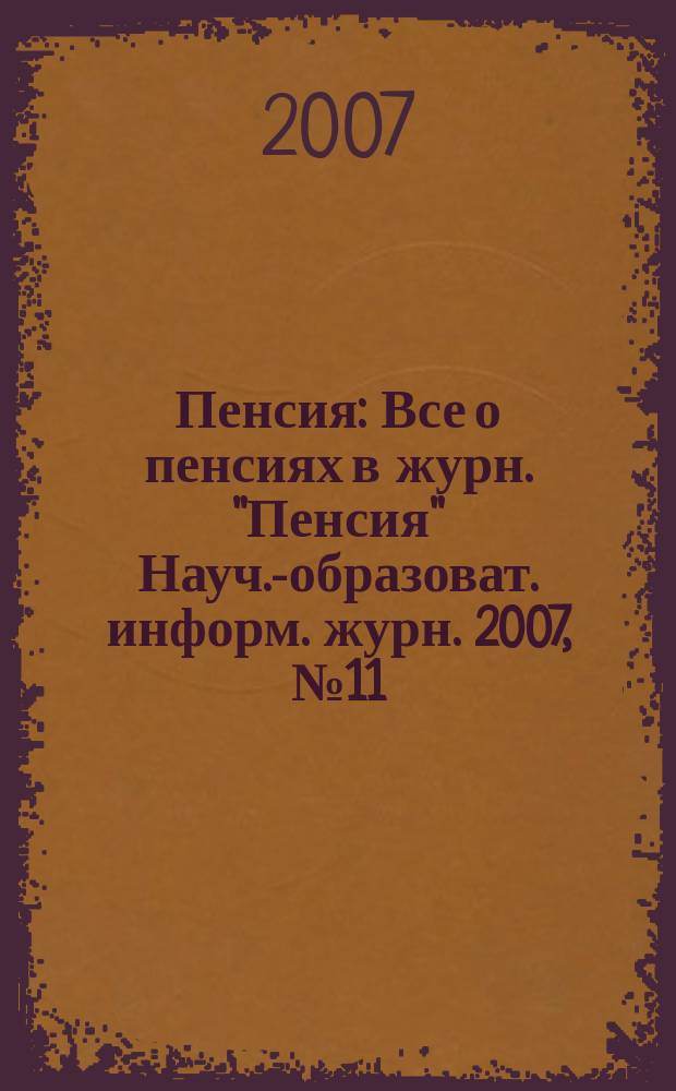 Пенсия : Все о пенсиях в журн. "Пенсия" Науч.-образоват. информ. журн. 2007, № 11 (134)