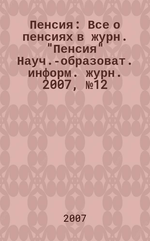 Пенсия : Все о пенсиях в журн. "Пенсия" Науч.-образоват. информ. журн. 2007, № 12 (135)