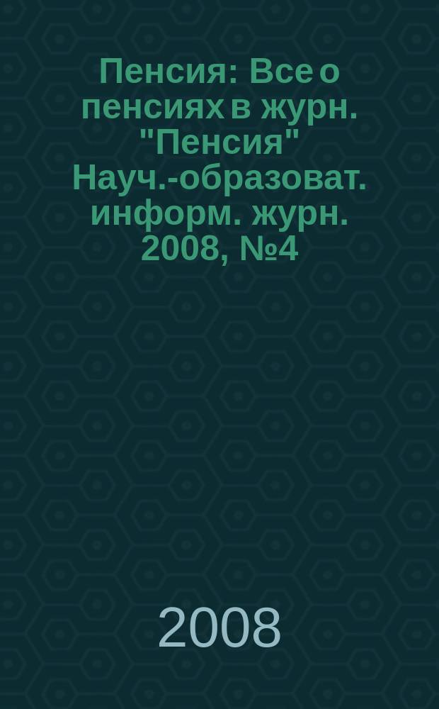 Пенсия : Все о пенсиях в журн. "Пенсия" Науч.-образоват. информ. журн. 2008, № 4 (139)