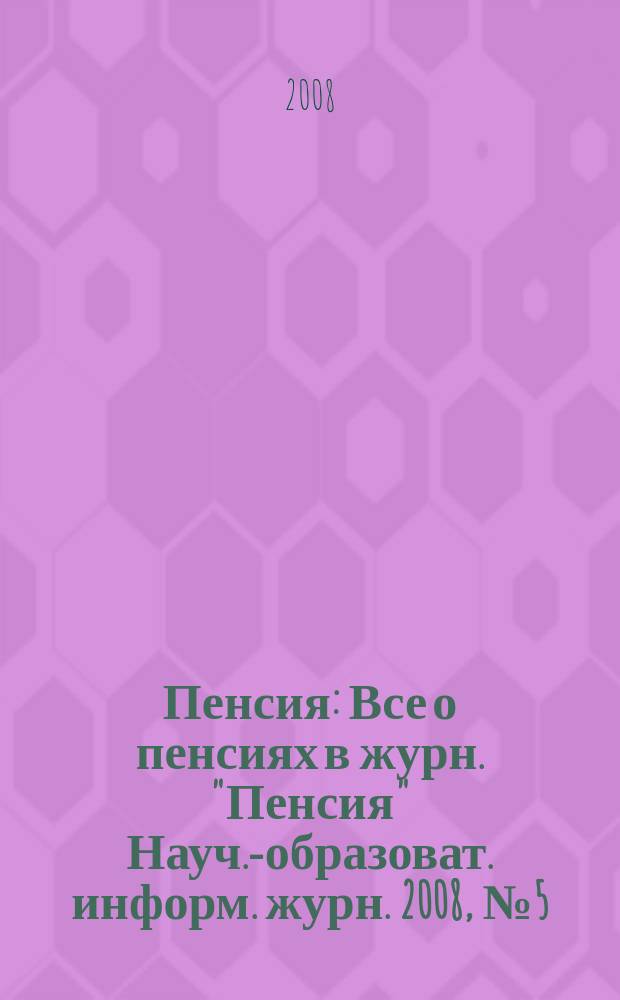 Пенсия : Все о пенсиях в журн. "Пенсия" Науч.-образоват. информ. журн. 2008, № 5 (140)