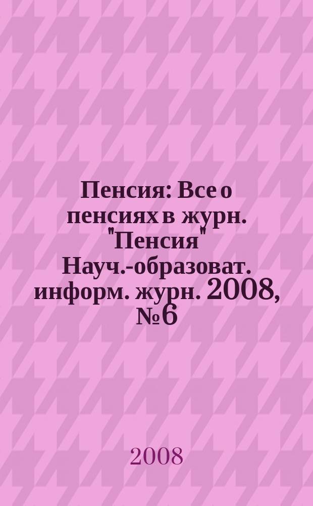 Пенсия : Все о пенсиях в журн. "Пенсия" Науч.-образоват. информ. журн. 2008, № 6 (141)