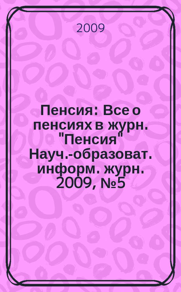 Пенсия : Все о пенсиях в журн. "Пенсия" Науч.-образоват. информ. журн. 2009, № 5 (152)