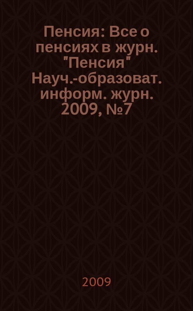 Пенсия : Все о пенсиях в журн. "Пенсия" Науч.-образоват. информ. журн. 2009, № 7 (154)