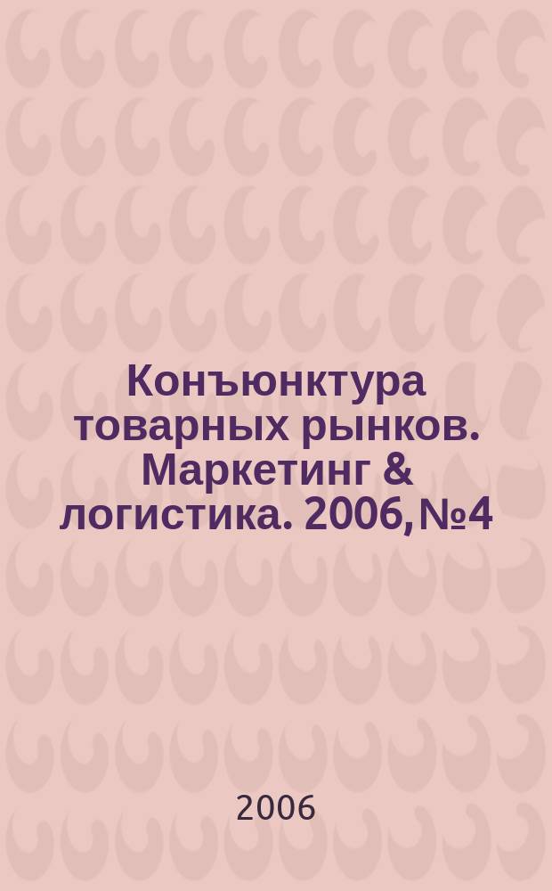 Конъюнктура товарных рынков. Маркетинг & логистика. 2006, № 4
